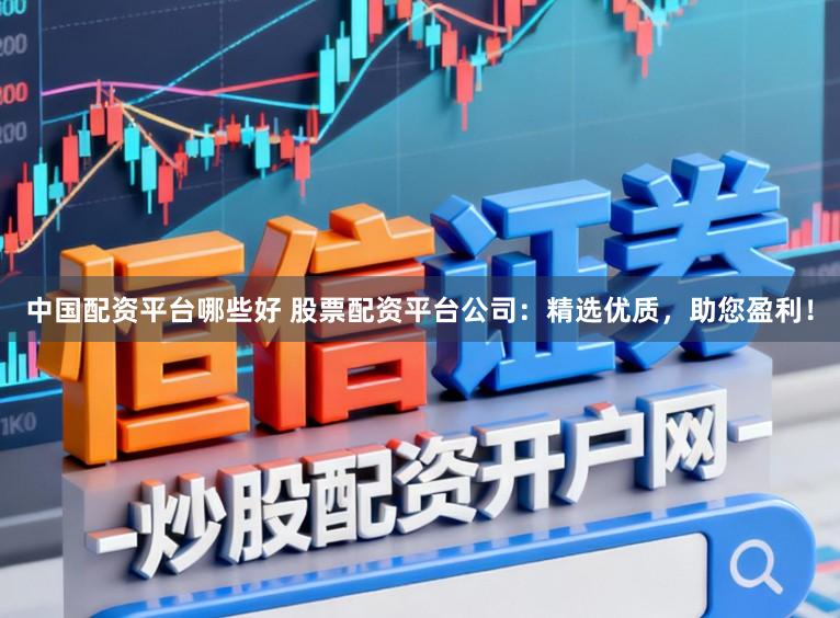 中国配资平台哪些好 股票配资平台公司：精选优质，助您盈利！