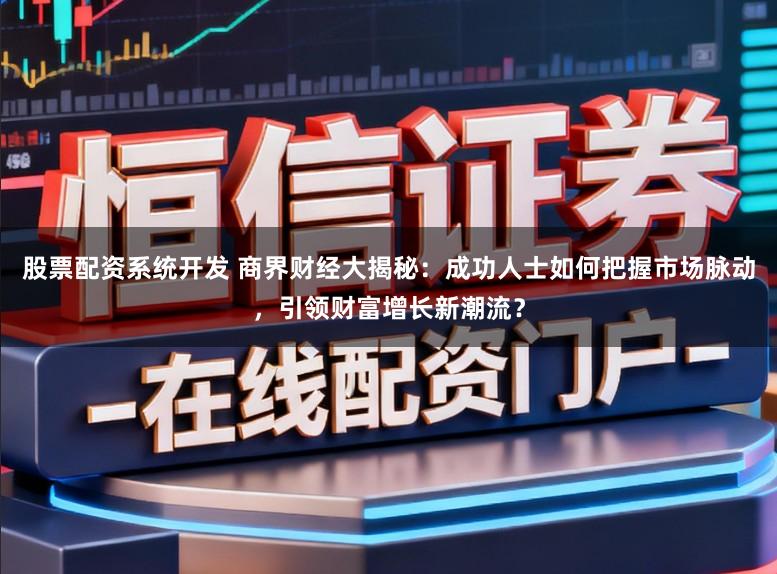 股票配资系统开发 商界财经大揭秘：成功人士如何把握市场脉动，引领财富增长新潮流？