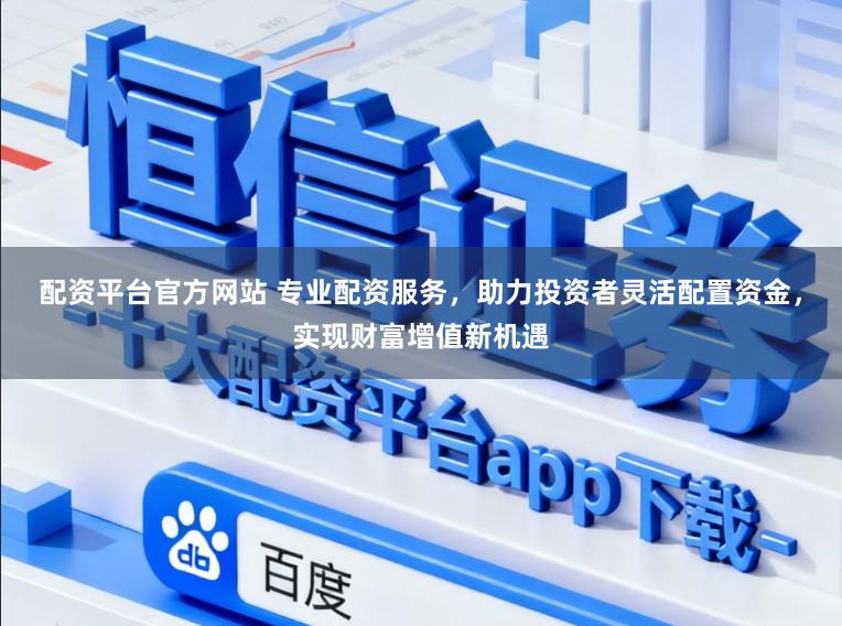 配资平台官方网站 专业配资服务，助力投资者灵活配置资金，实现财富增值新机遇