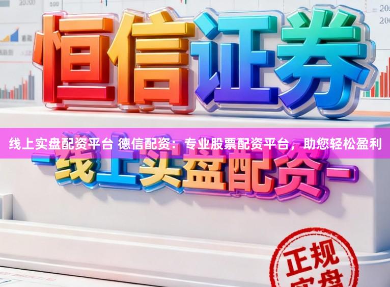 线上实盘配资平台 德信配资：专业股票配资平台，助您轻松盈利