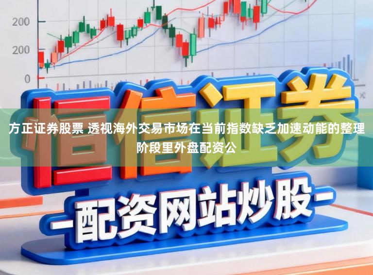 方正证券股票 透视海外交易市场在当前指数缺乏加速动能的整理阶段里外盘配资公