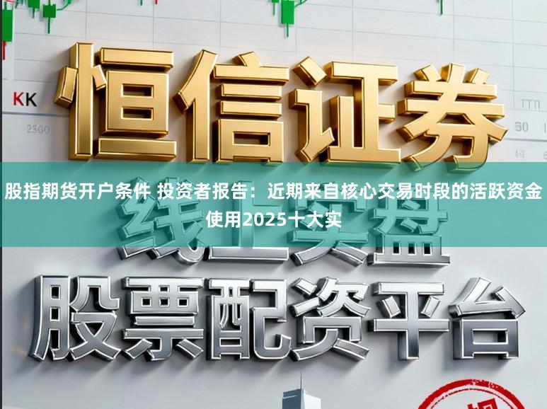 股指期货开户条件 投资者报告：近期来自核心交易时段的活跃资金使用2025十大实