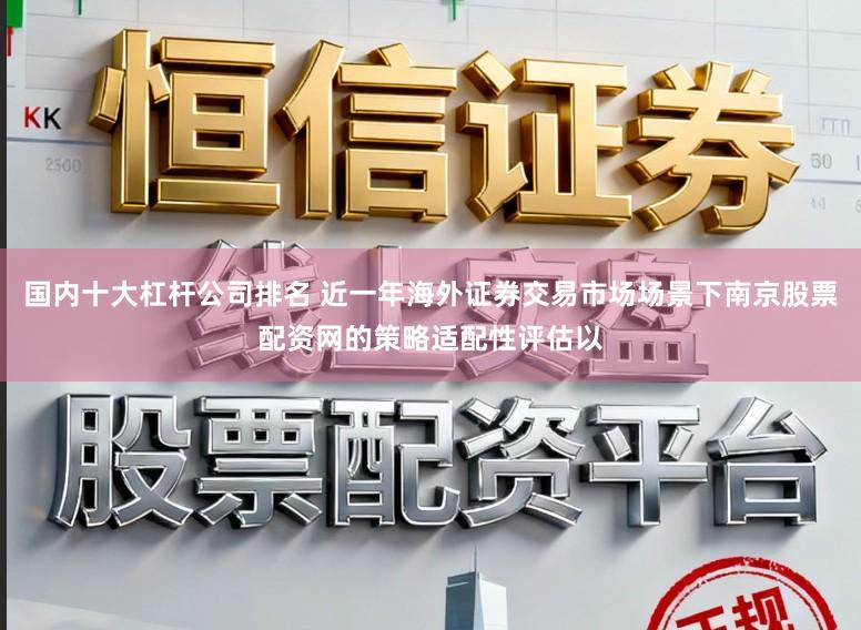 国内十大杠杆公司排名 近一年海外证券交易市场场景下南京股票配资网的策略适配性评估以