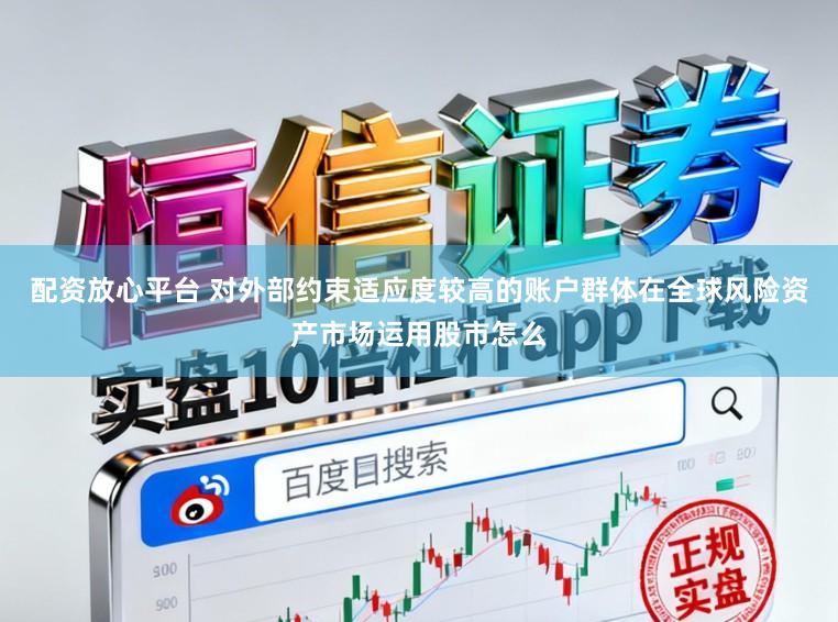 配资放心平台 对外部约束适应度较高的账户群体在全球风险资产市场运用股市怎么