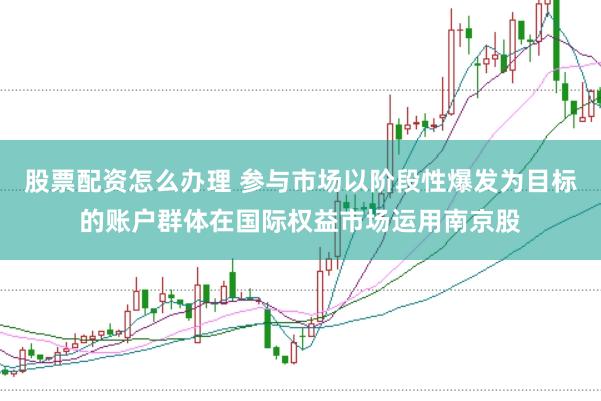 股票配资怎么办理 参与市场以阶段性爆发为目标的账户群体在国际权益市场运用南京股