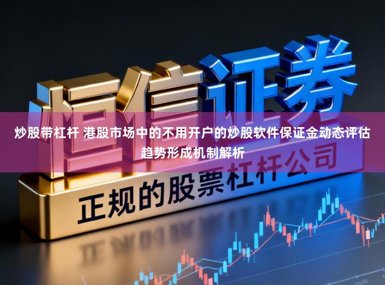 炒股带杠杆 港股市场中的不用开户的炒股软件保证金动态评估趋势形成机制解析