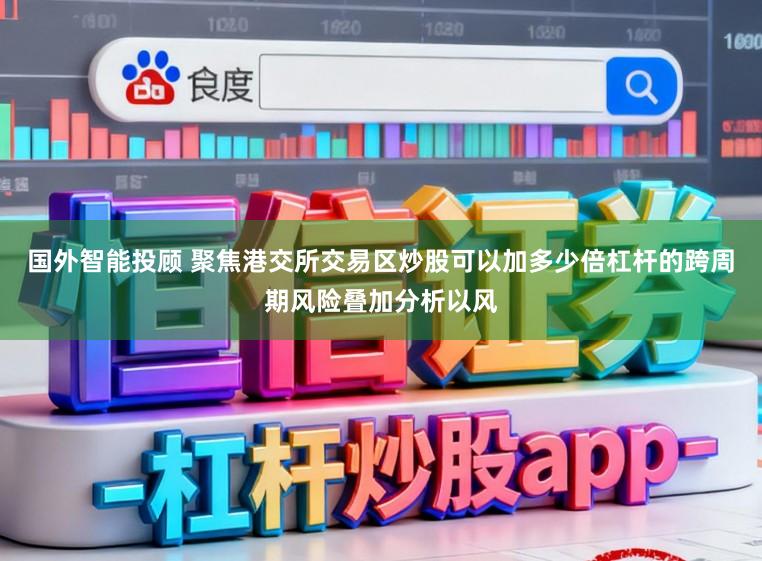 国外智能投顾 聚焦港交所交易区炒股可以加多少倍杠杆的跨周期风险叠加分析以风