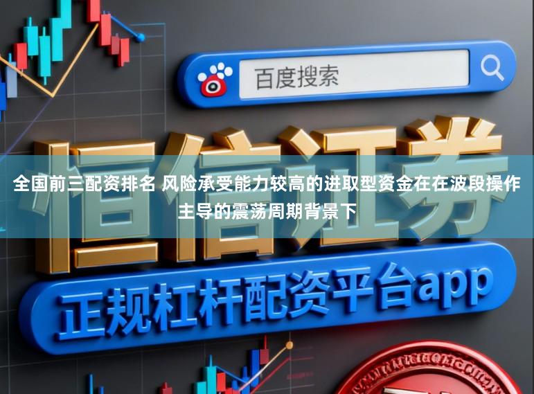 全国前三配资排名 风险承受能力较高的进取型资金在在波段操作主导的震荡周期背景下