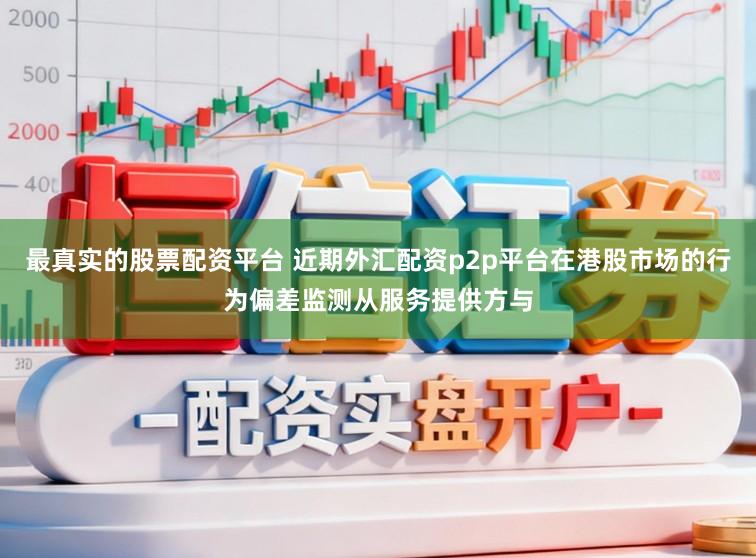 最真实的股票配资平台 近期外汇配资p2p平台在港股市场的行为偏差监测从服务提供方与