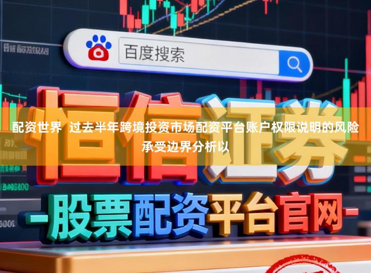 配资世界  过去半年跨境投资市场配资平台账户权限说明的风险承受边界分析以