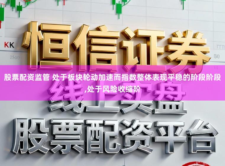 股票配资监管 处于板块轮动加速而指数整体表现平稳的阶段阶段,处于风险收缩阶