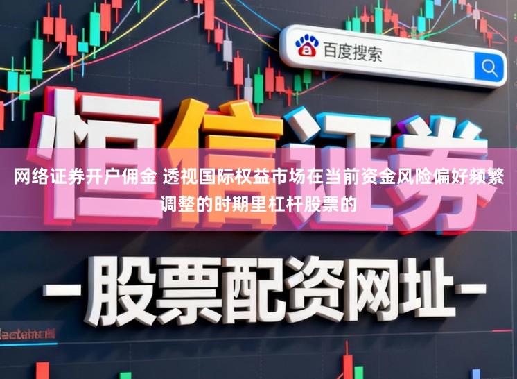 网络证券开户佣金 透视国际权益市场在当前资金风险偏好频繁调整的时期里杠杆股票的
