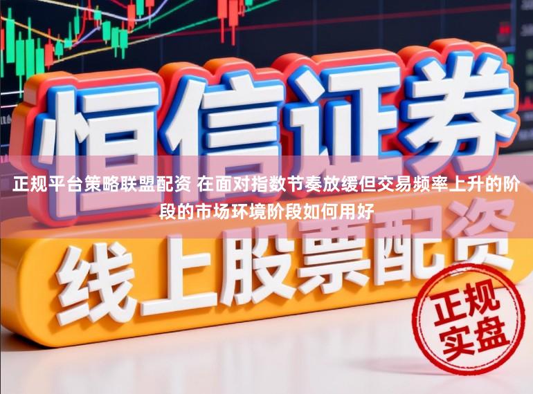 正规平台策略联盟配资 在面对指数节奏放缓但交易频率上升的阶段的市场环境阶段如何用好