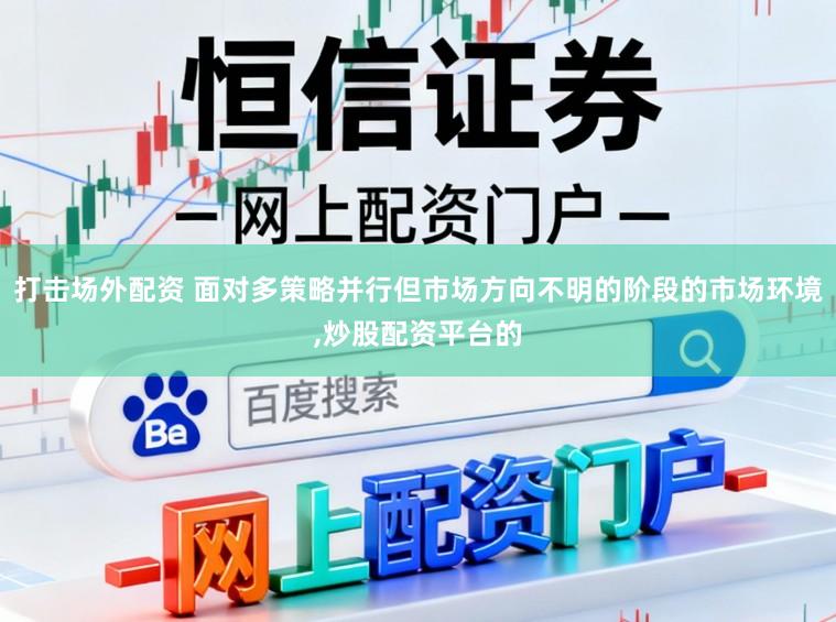 打击场外配资 面对多策略并行但市场方向不明的阶段的市场环境,炒股配资平台的
