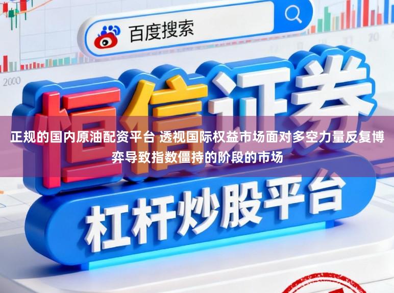 正规的国内原油配资平台 透视国际权益市场面对多空力量反复博弈导致指数僵持的阶段的市场