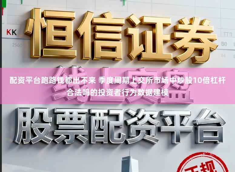 配资平台跑路钱都出不来 季度周期上交所市场中炒股10倍杠杆合法吗的投资者行为数据建模