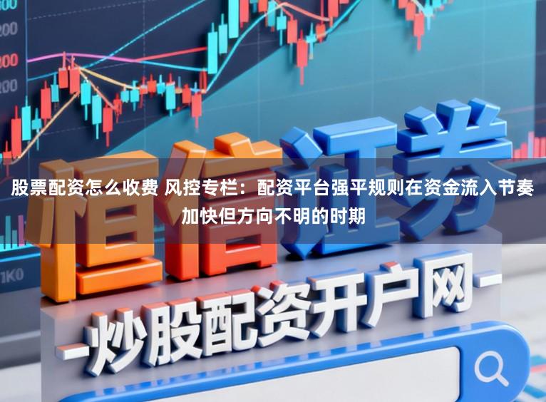 股票配资怎么收费 风控专栏：配资平台强平规则在资金流入节奏加快但方向不明的时期