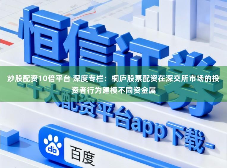 炒股配资10倍平台 深度专栏：桐庐股票配资在深交所市场的投资者行为建模不同资金属