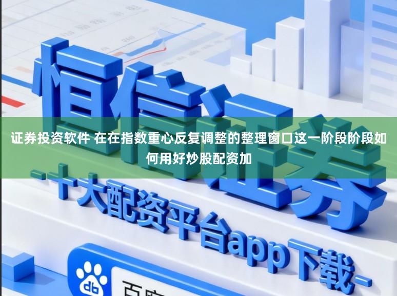 证券投资软件 在在指数重心反复调整的整理窗口这一阶段阶段如何用好炒股配资加