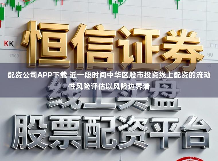 配资公司APP下载 近一段时间中华区股市投资线上配资的流动性风险评估以风险边界清