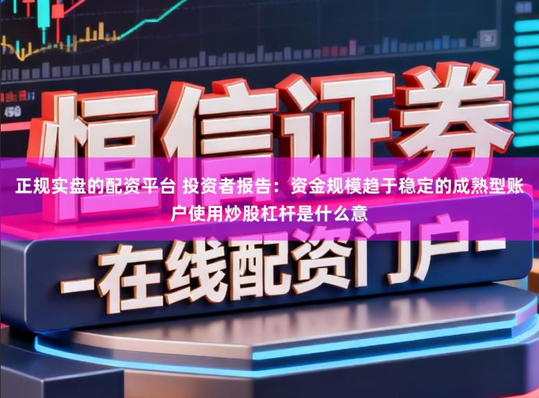 正规实盘的配资平台 投资者报告：资金规模趋于稳定的成熟型账户使用炒股杠杆是什么意