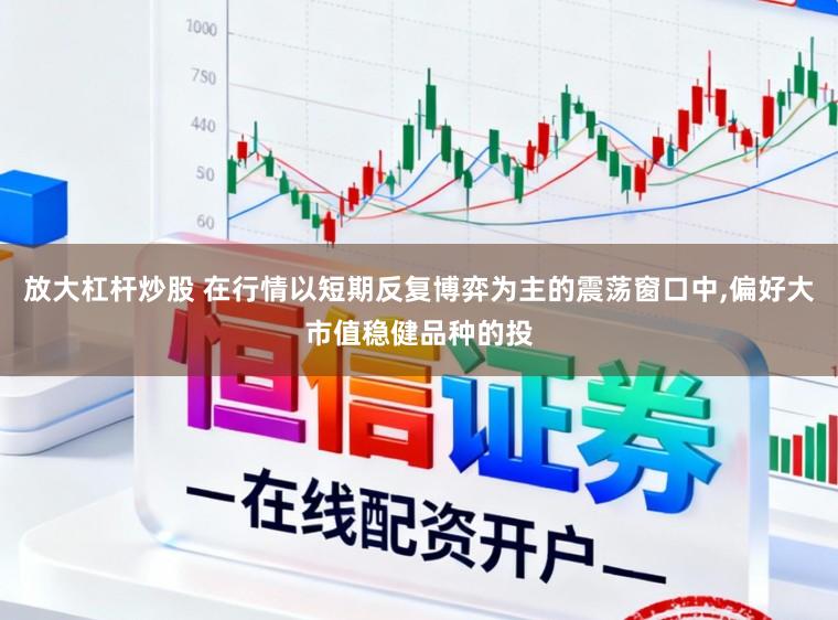 放大杠杆炒股 在行情以短期反复博弈为主的震荡窗口中,偏好大市值稳健品种的投