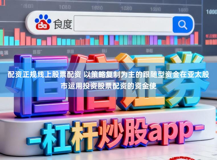 配资正规线上股票配资 以策略复制为主的跟随型资金在亚太股市运用投资股票配资的资金使