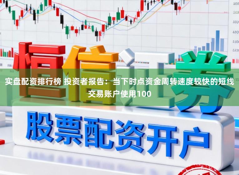 实盘配资排行榜 投资者报告：当下时点资金周转速度较快的短线交易账户使用100
