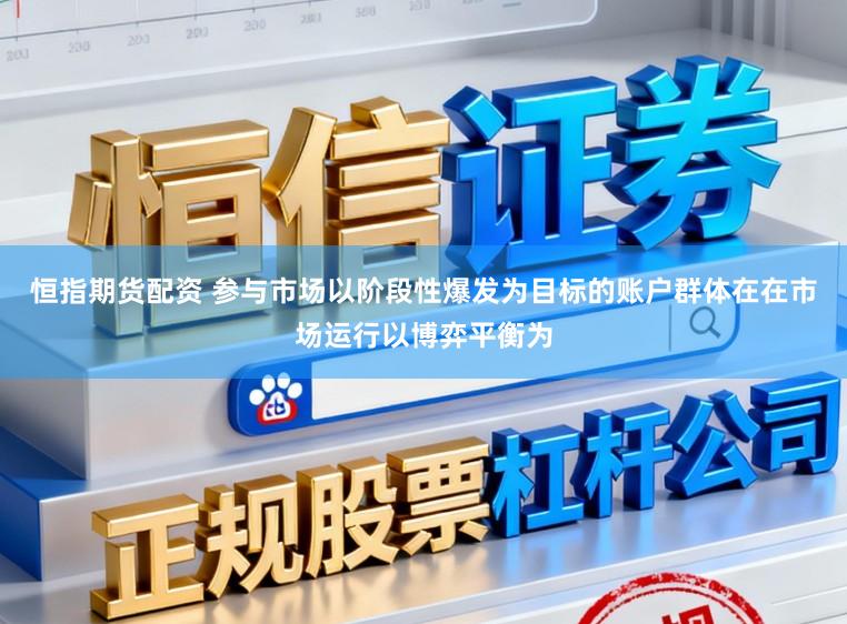 恒指期货配资 参与市场以阶段性爆发为目标的账户群体在在市场运行以博弈平衡为