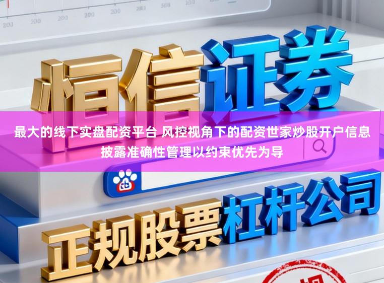 最大的线下实盘配资平台 风控视角下的配资世家炒股开户信息披露准确性管理以约束优先为导
