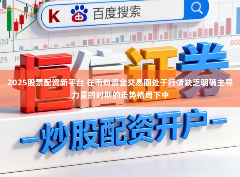 2025股票配资新平台 在南向资金交易圈处于行情缺乏明确主导力量的时期的走势格局下中