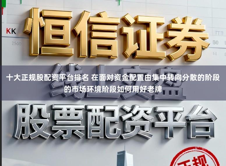 十大正规股配资平台排名 在面对资金配置由集中转向分散的阶段的市场环境阶段如何用好老牌