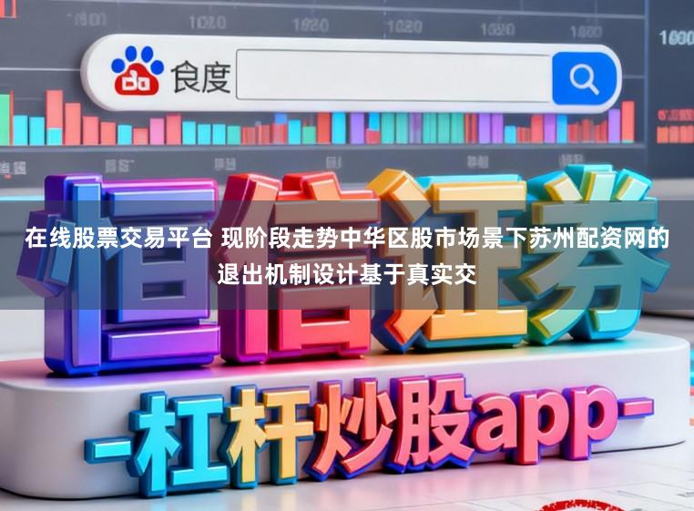 在线股票交易平台 现阶段走势中华区股市场景下苏州配资网的退出机制设计基于真实交