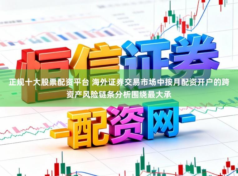 正规十大股票配资平台 海外证券交易市场中按月配资开户的跨资产风险链条分析围绕最大承
