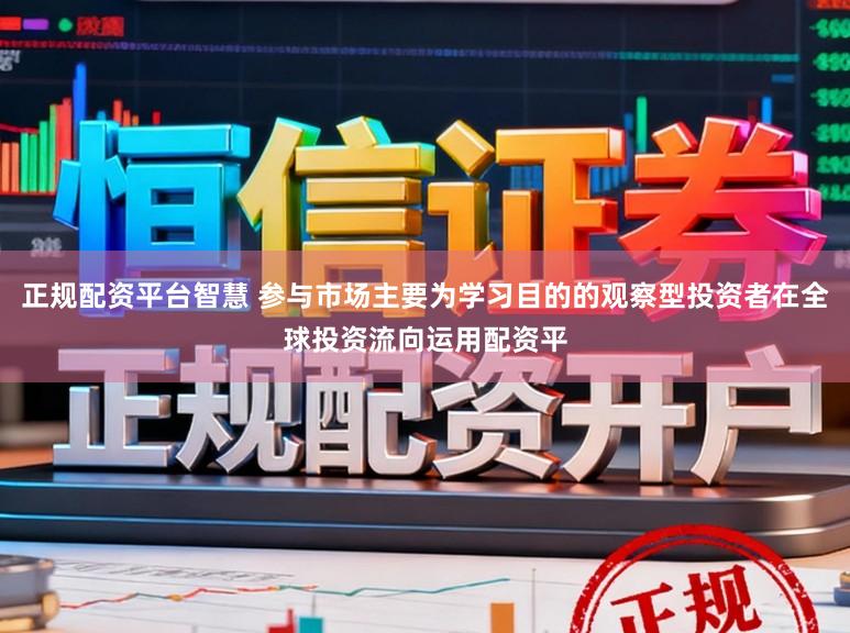 正规配资平台智慧 参与市场主要为学习目的的观察型投资者在全球投资流向运用配资平