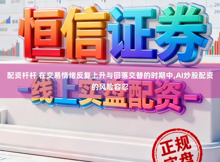 配资杆杆 在交易情绪反复上升与回落交替的时期中,AI炒股配资的风险容忍