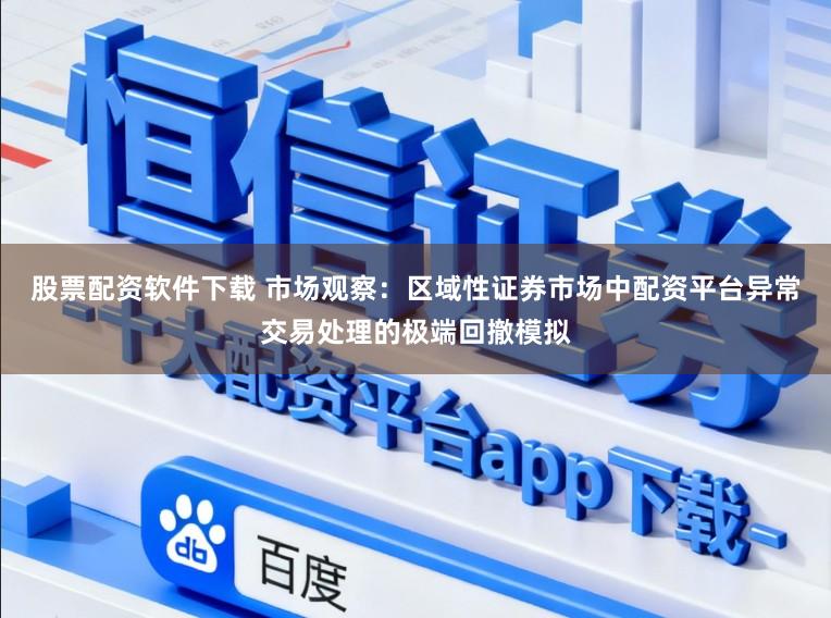股票配资软件下载 市场观察：区域性证券市场中配资平台异常交易处理的极端回撤模拟