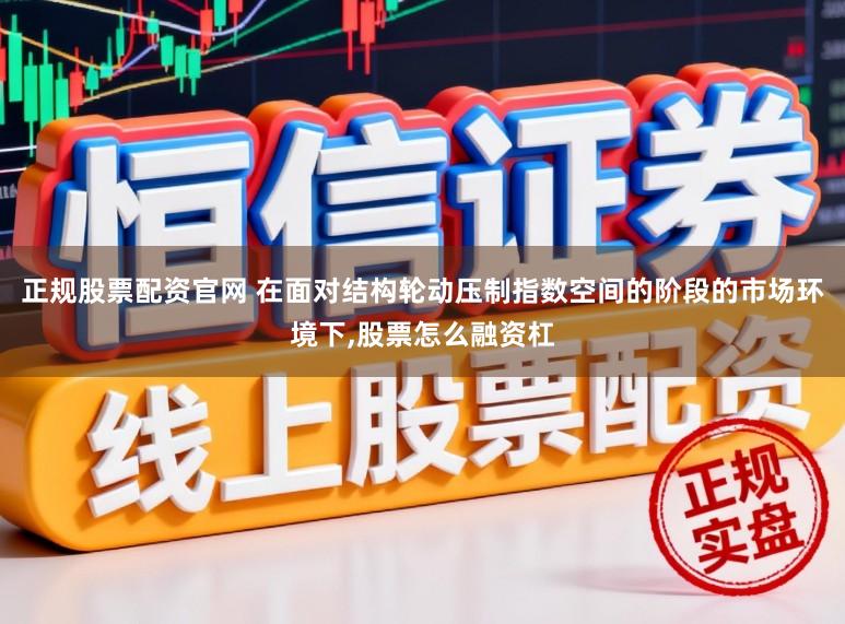 正规股票配资官网 在面对结构轮动压制指数空间的阶段的市场环境下,股票怎么融资杠