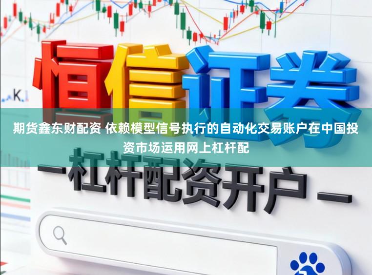 期货鑫东财配资 依赖模型信号执行的自动化交易账户在中国投资市场运用网上杠杆配