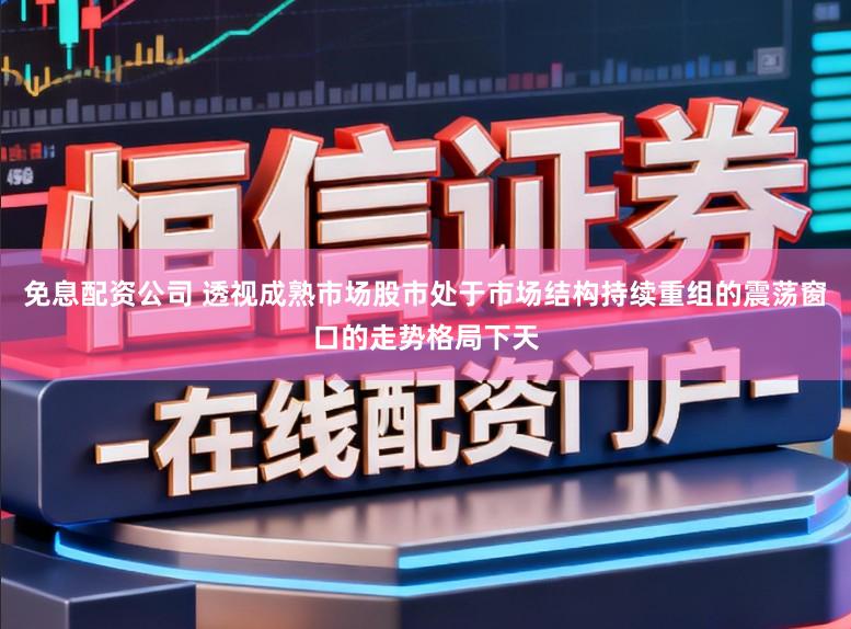免息配资公司 透视成熟市场股市处于市场结构持续重组的震荡窗口的走势格局下天