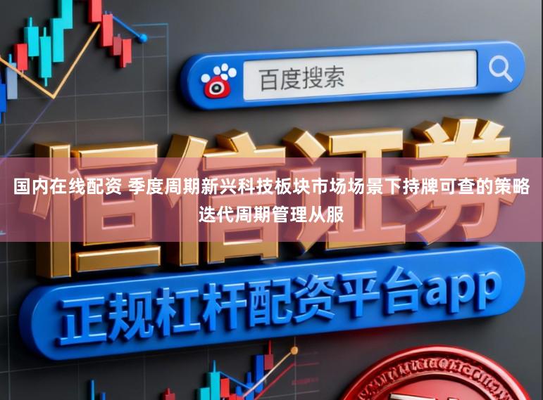 国内在线配资 季度周期新兴科技板块市场场景下持牌可查的策略迭代周期管理从服