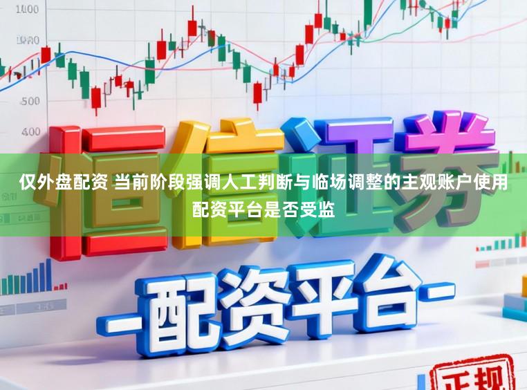 仅外盘配资 当前阶段强调人工判断与临场调整的主观账户使用配资平台是否受监
