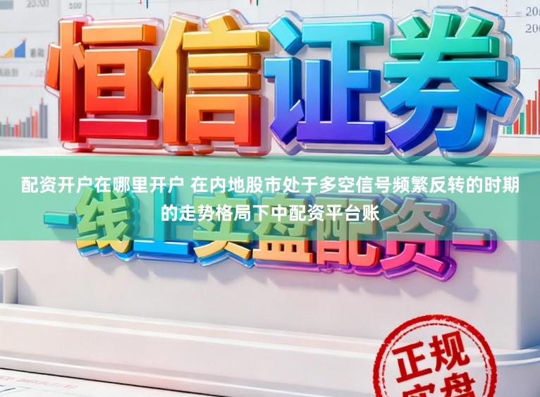 配资开户在哪里开户 在内地股市处于多空信号频繁反转的时期的走势格局下中配资平台账