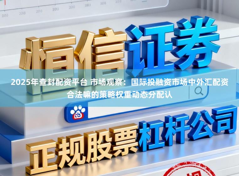 2025年查封配资平台 市场观察：国际投融资市场中外汇配资合法嘛的策略权重动态分配认