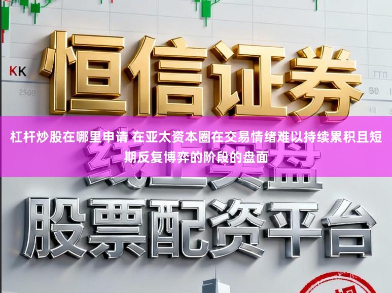 杠杆炒股在哪里申请 在亚太资本圈在交易情绪难以持续累积且短期反复博弈的阶段的盘面