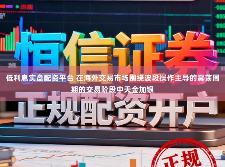 低利息实盘配资平台 在海外交易市场围绕波段操作主导的震荡周期的交易阶段中天金加银