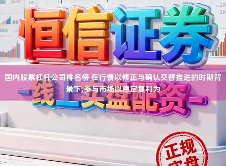 国内股票杠杆公司排名榜 在行情以修正与确认交替推进的时期背景下,参与市场以稳定复利为