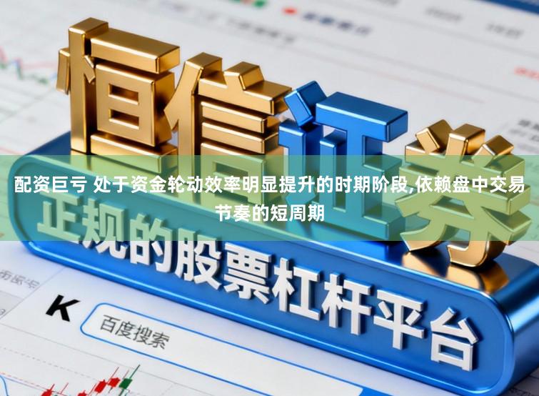 配资巨亏 处于资金轮动效率明显提升的时期阶段,依赖盘中交易节奏的短周期