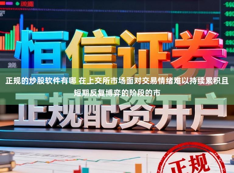 正规的炒股软件有哪 在上交所市场面对交易情绪难以持续累积且短期反复博弈的阶段的市