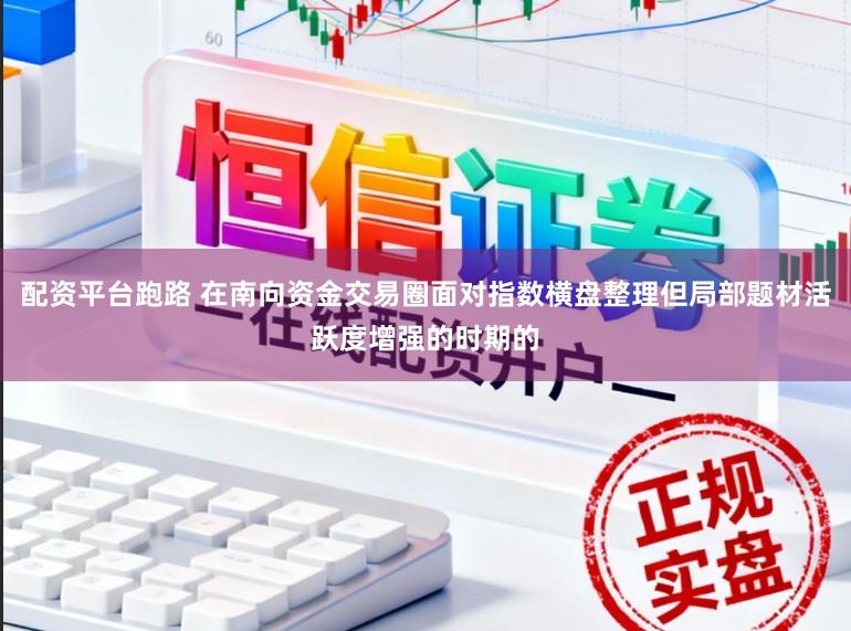 配资平台跑路 在南向资金交易圈面对指数横盘整理但局部题材活跃度增强的时期的